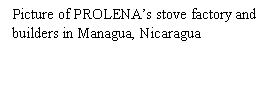 Text Box: Picture of PROLENA�s stove factory and builders in Managua, Nicaragua
