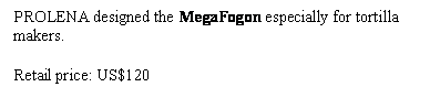 Text Box: PROLENA designed the MegaFogon especially for tortilla makers.

Retail price: US$120
