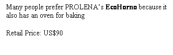 Text Box: Many people prefer PROLENA�s EcoHorno because it also has an oven for baking

Retail Price: US$90
